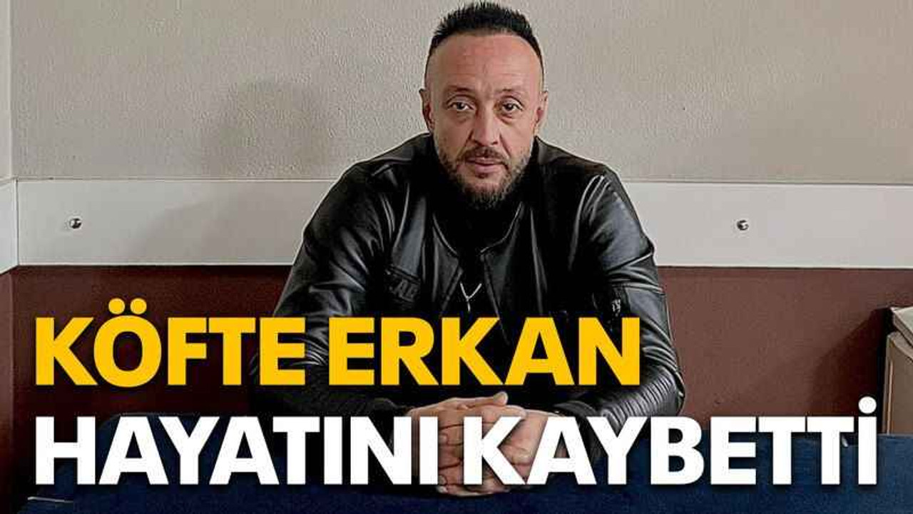Köfte Erkan hayatını kaybetti