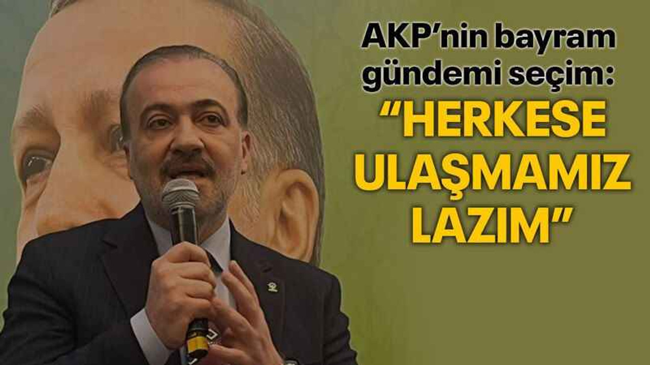 AKP’nin bayram gündemi seçim: “Herkese ulaşmamız lazım”