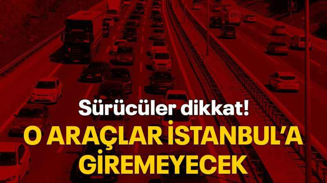 Sürücüler dikkat! O araçlar İstanbul’a giremeyecek