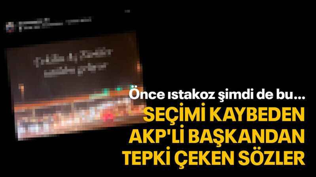 Seçimi kaybeden AKP'li başkandan tepki çeken sözler