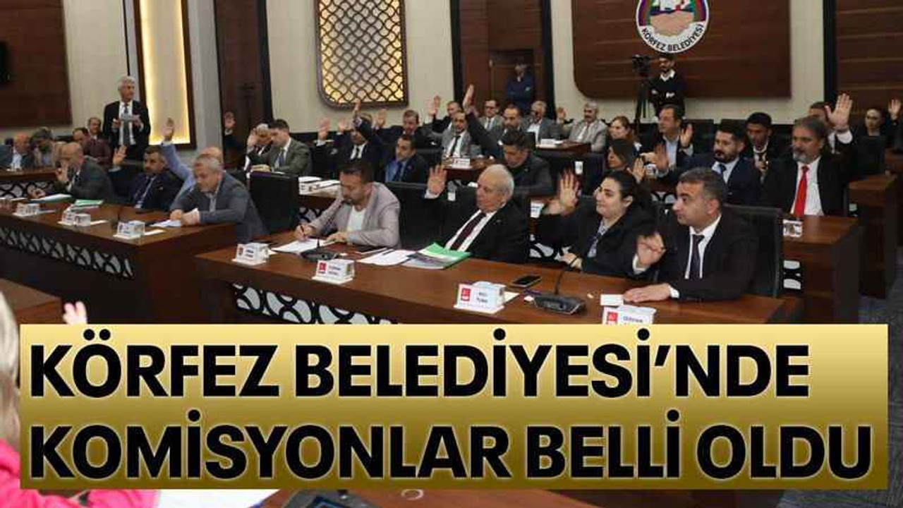 Körfez Belediyesi’nde komisyonlar belli oldu