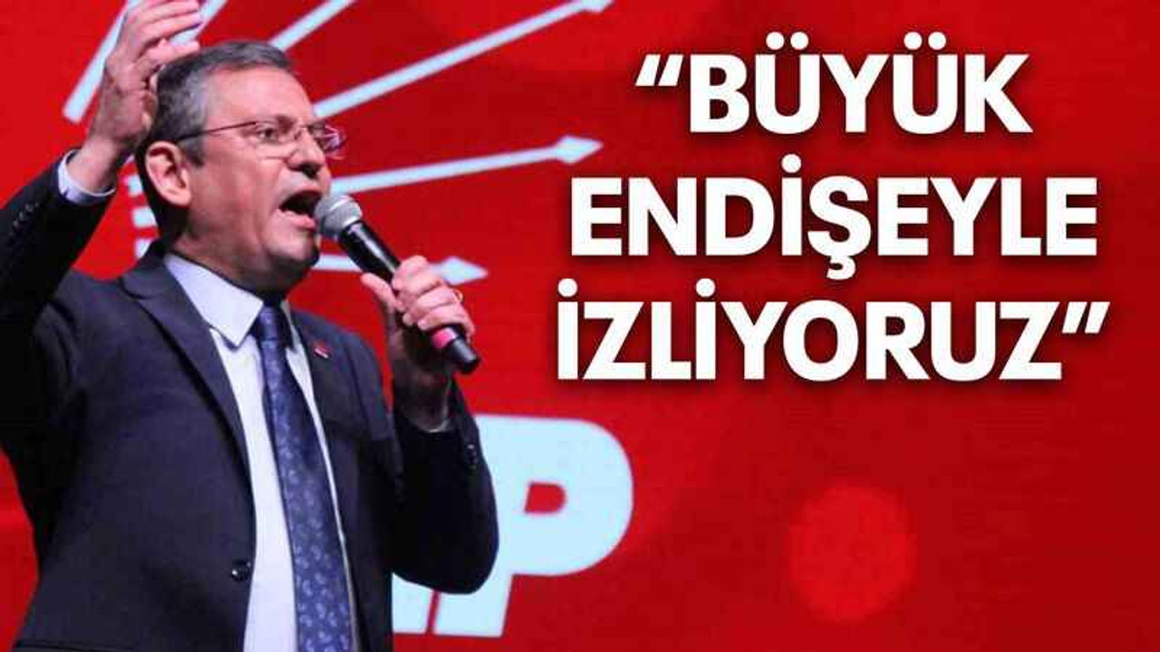 Özgür Özel "Büyük endişeyle izliyoruz"