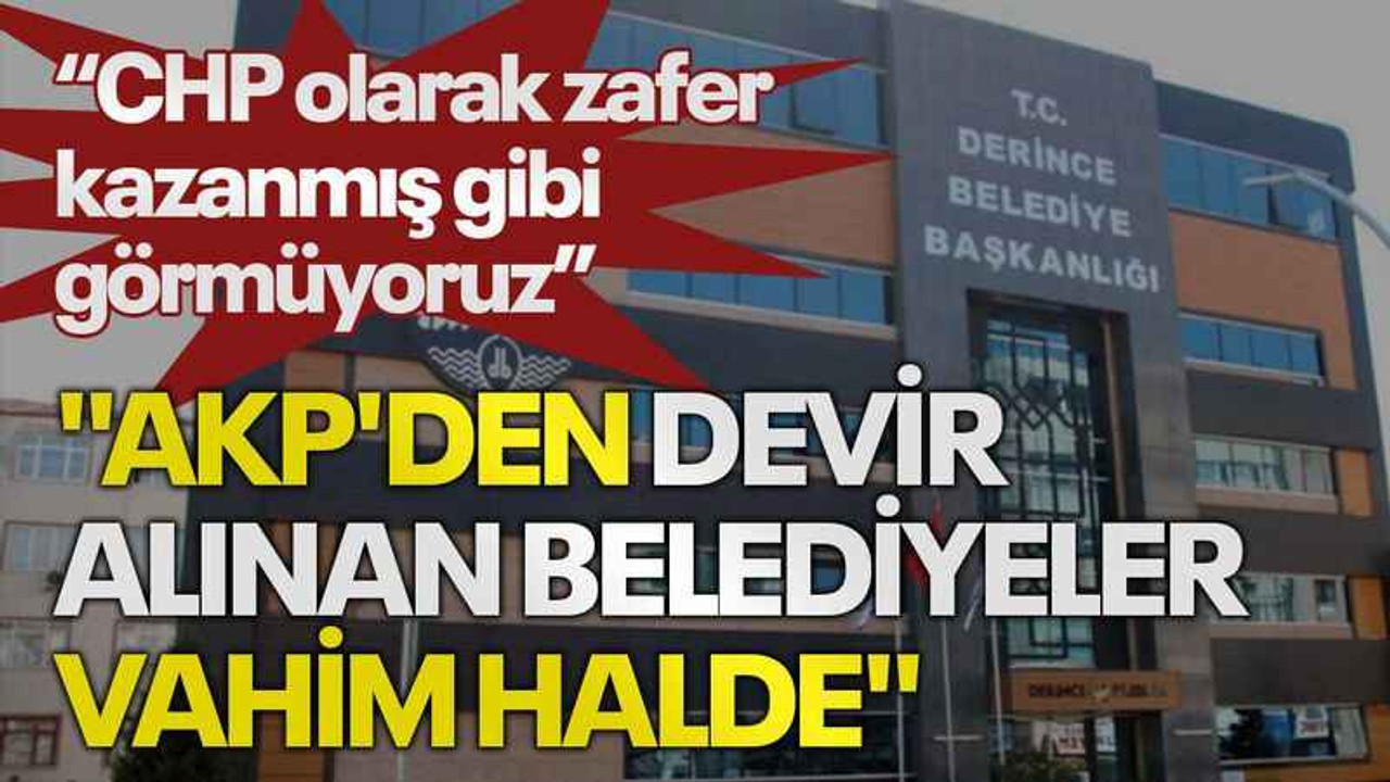 "CHP olarak zafer kazanmış gibi görmüyoruz", "AKP'den devir alınan belediyeler vahim halde"
