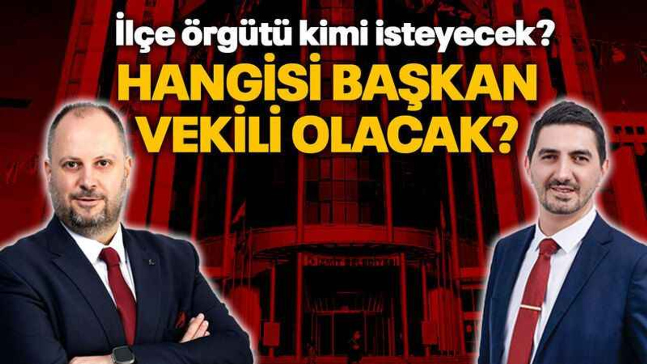 İlçe örgütü kimi isteyecek? Hangisi başkan vekili olacak?