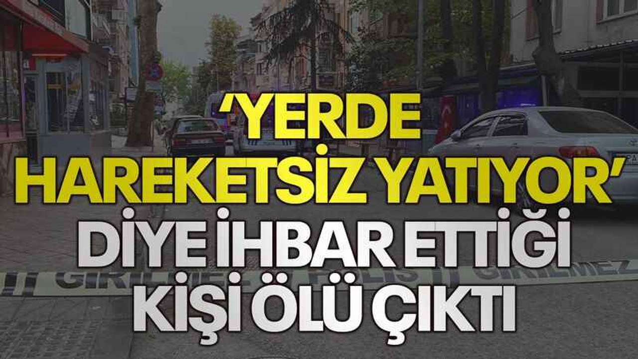 ‘Yerde hareketsiz yatıyor’ diye ihbar ettiği kişi ölü çıktı