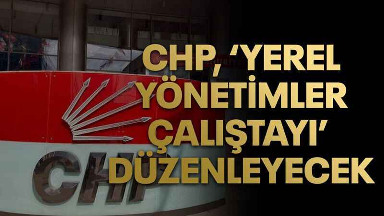 Yerel seçimlerden zaferle ayrılan CHP, ‘Yerel Yönetimler Çalıştayı’ düzenleyecek