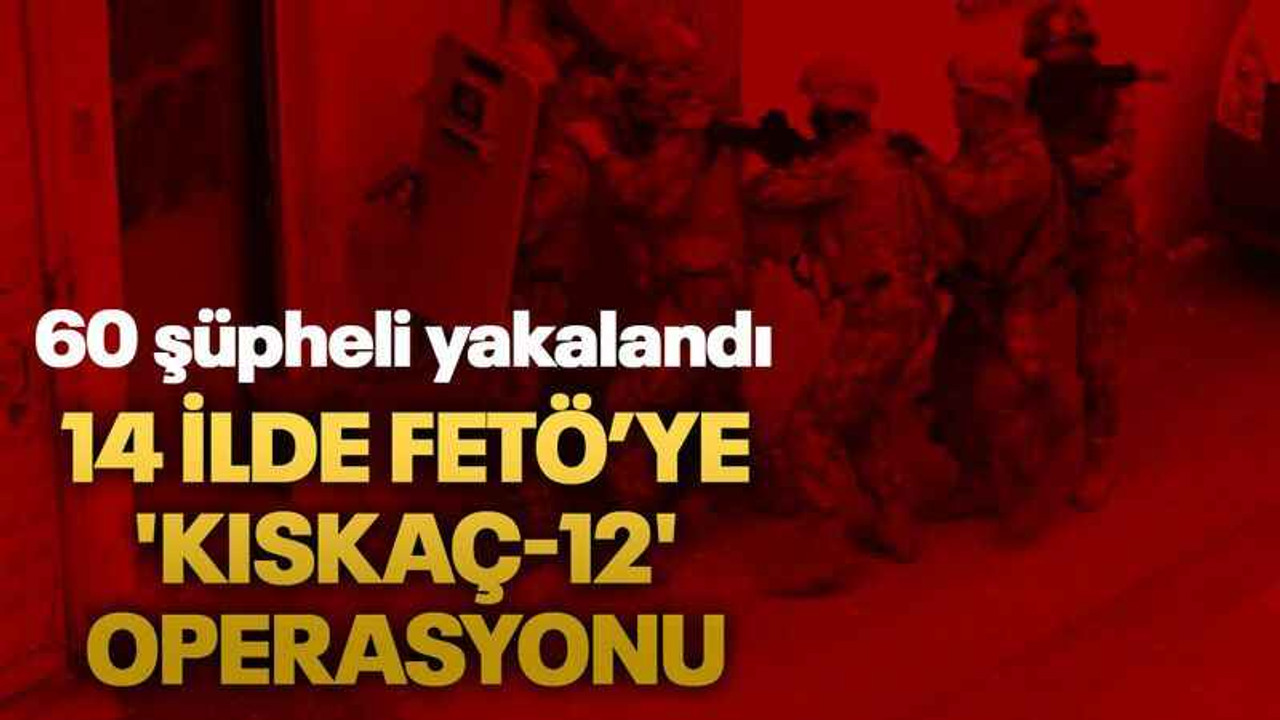 14 ilde FETÖ’ye 'Kıskaç-12' operasyonu: 60 şüpheli yakalandı