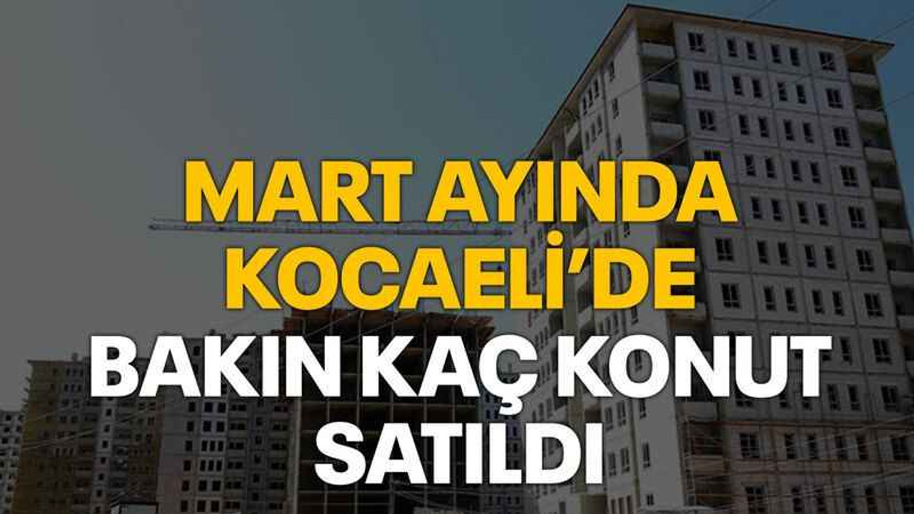 Mart ayında Kocaeli’de bakın kaç konut satıldı