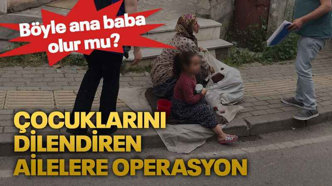 Çocuklarını dilendiren ailelere operasyon