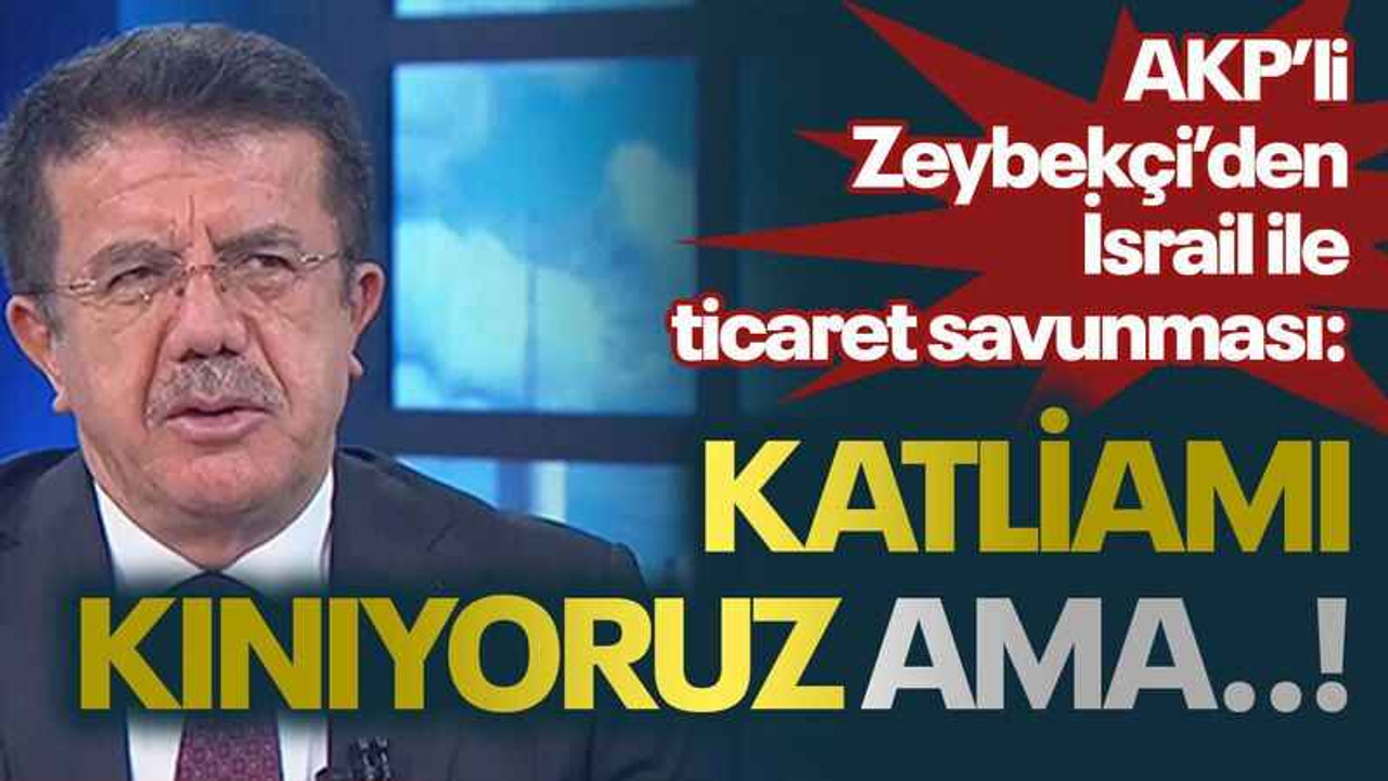 AKP’li Zeybekçi’den İsrail ile ticaret savunması: Katliamı kınıyoruz ama..!