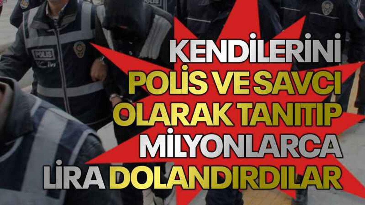 Kendilerini polis ve savcı olarak tanıtıp milyonlarca lira dolandırdılar