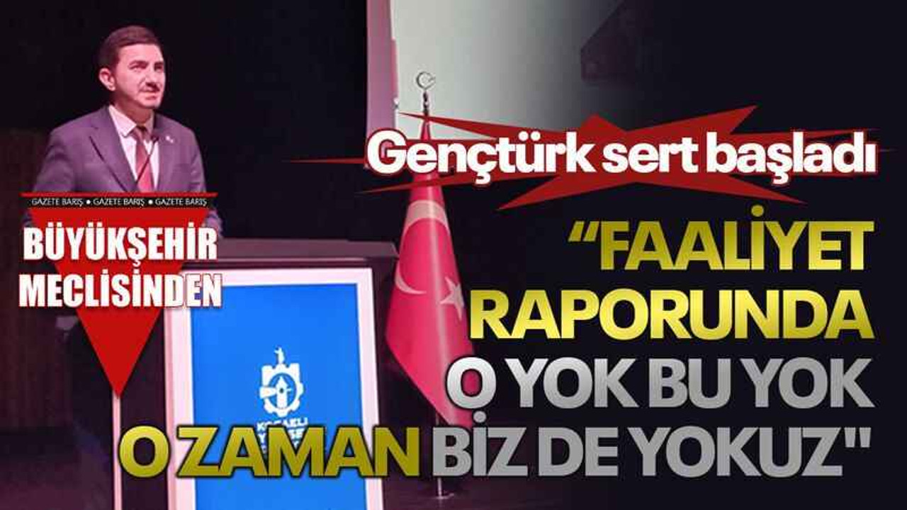 Gençtürk sert başladı “Faaliyet raporunda o yok bu yok, o zaman biz de yokuz"