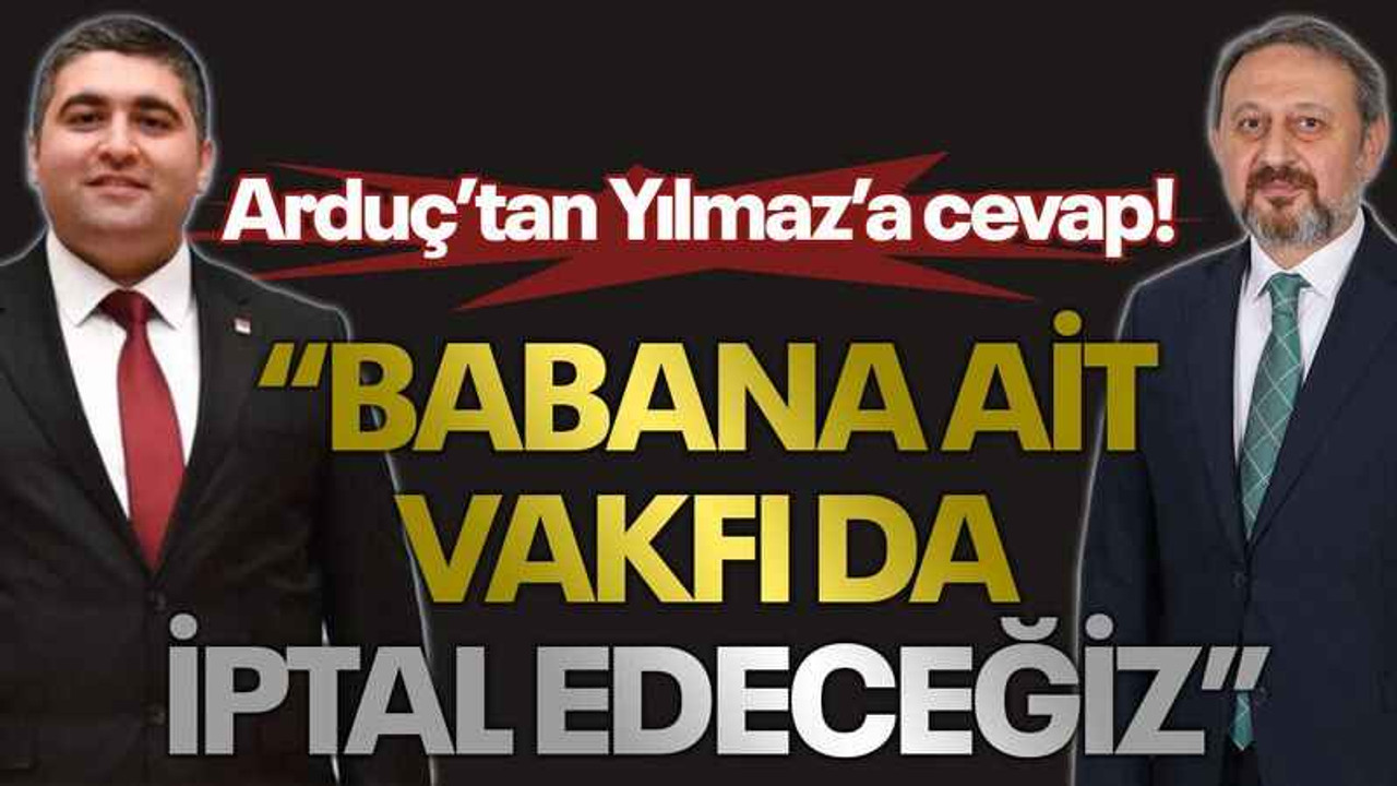 Arduç’tan Yılmaz’a cevap! “Babana ait vakfı da iptal edeceğiz”