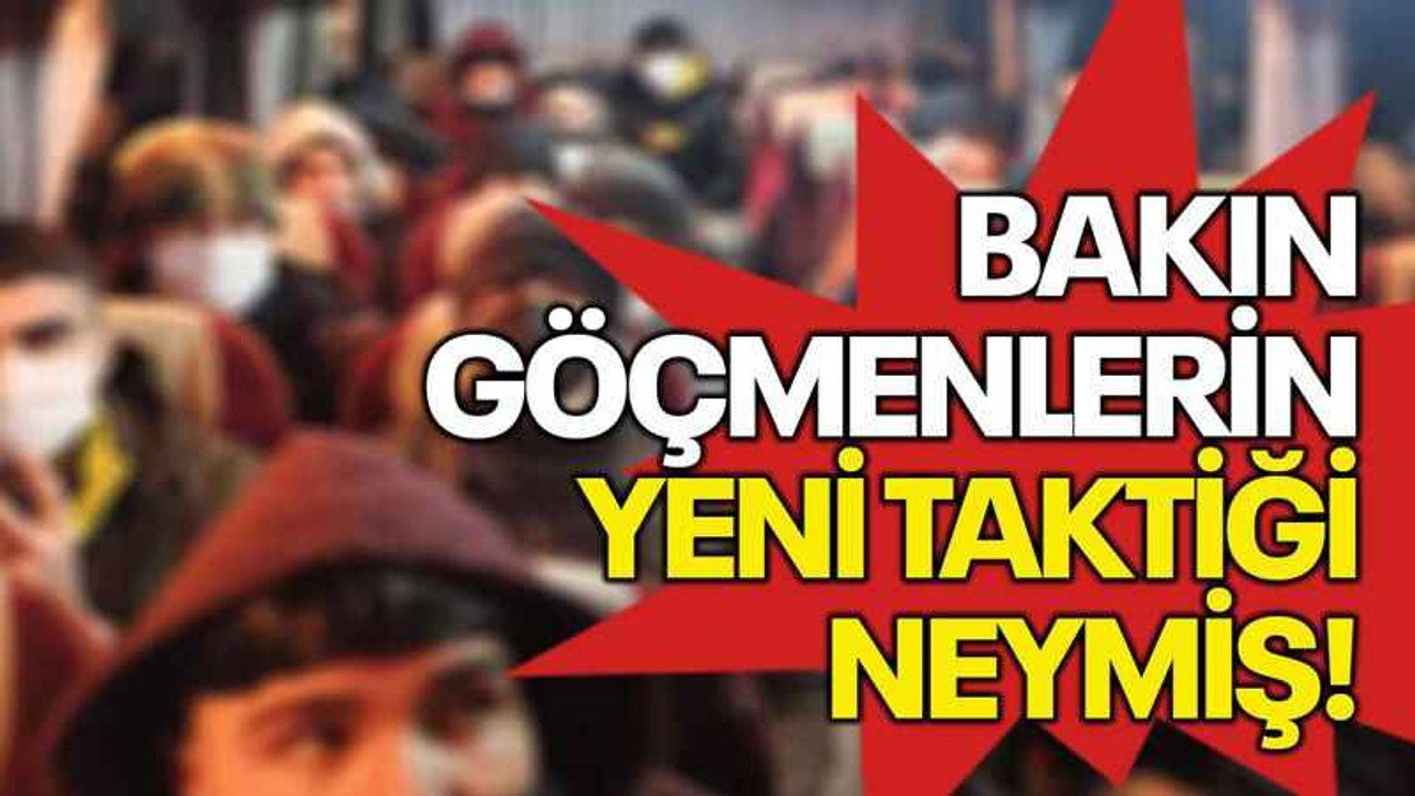 Bakın göçmenlerin yeni taktiği neymiş!
