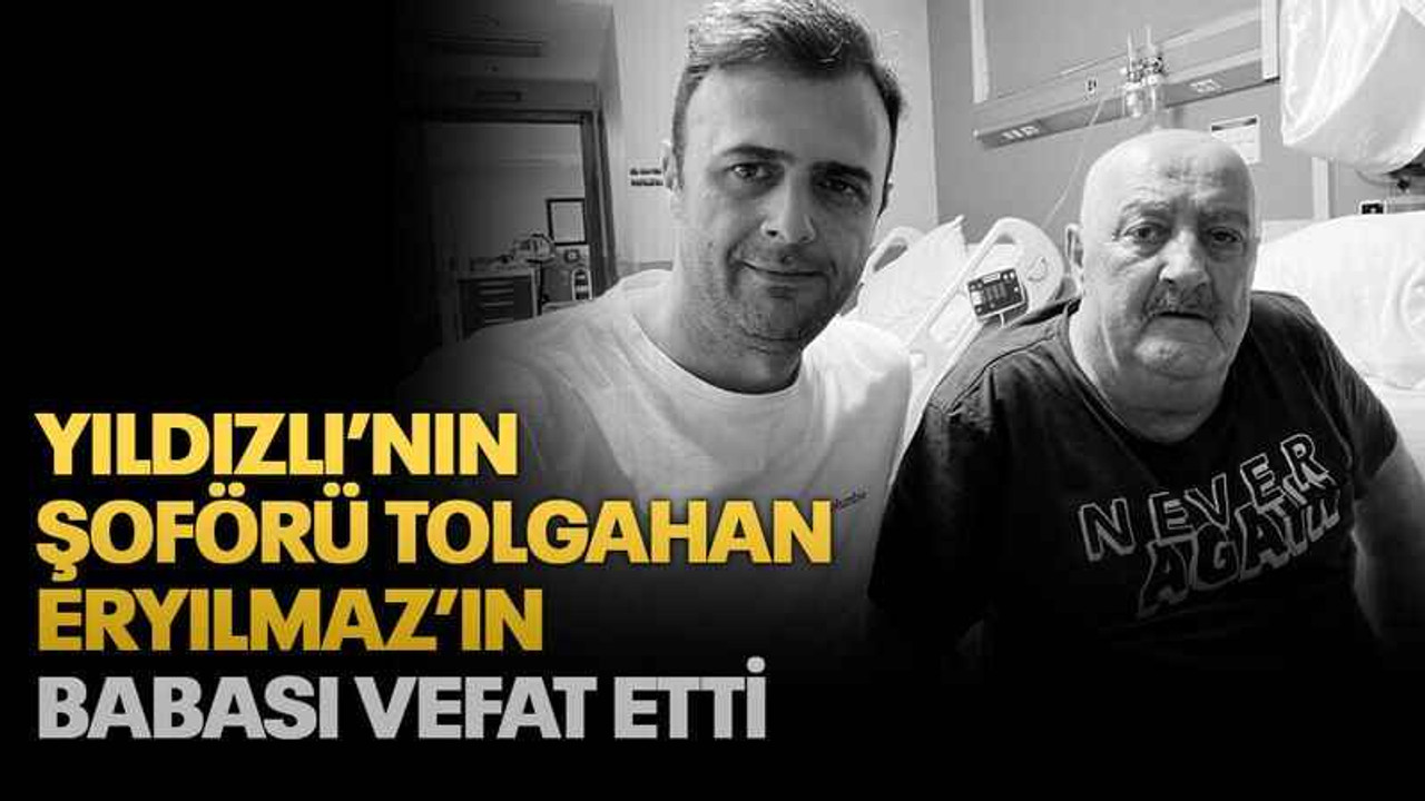 Yıldızlı’nın şoförü Tolgahan Eryılmaz’ın babası vefat etti