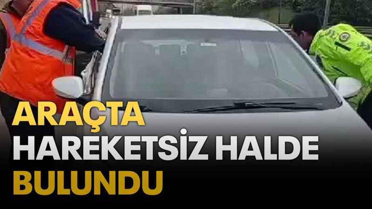 Araçta hareketsiz halde bulundu