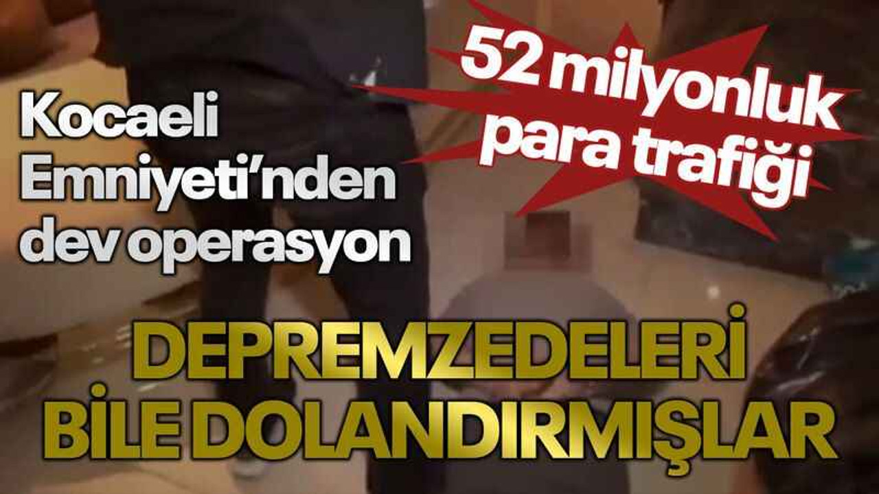 Kocaeli Emniyeti’nden dev operasyon 52 milyonluk para trafiği Depremzedeleri bile dolandırmışlar