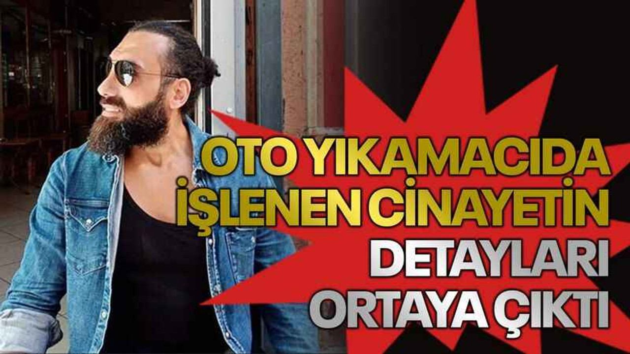 Oto yıkamacıda işlenen cinayetin detayları ortaya çıktı
