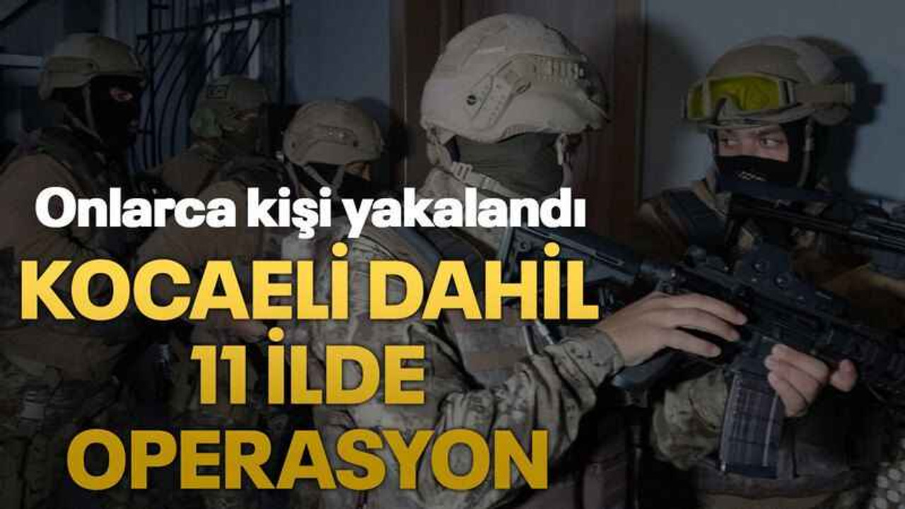 Kocaeli dahil 11 ilde operasyon