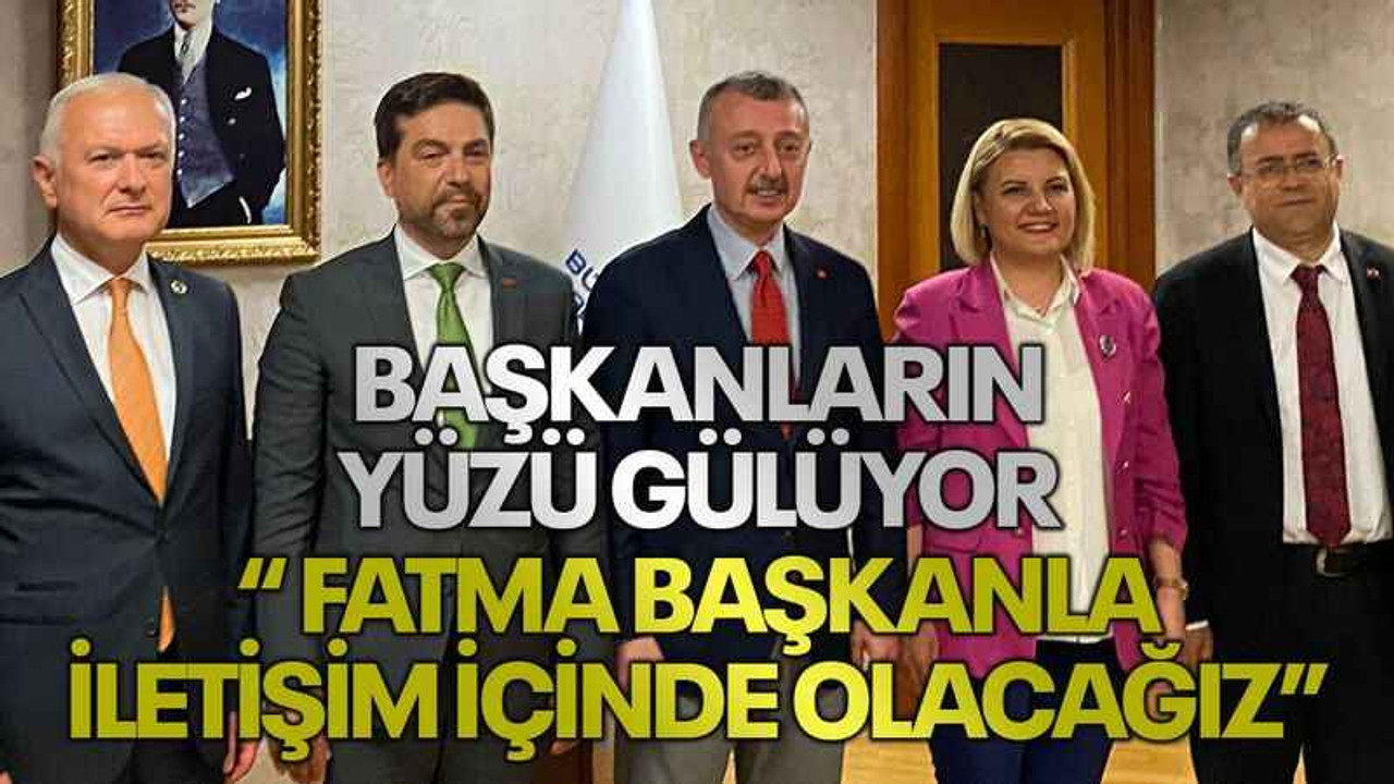 Başkanların yüzü gülüyor “ Fatma Başkanla iletişim içinde olacağız”