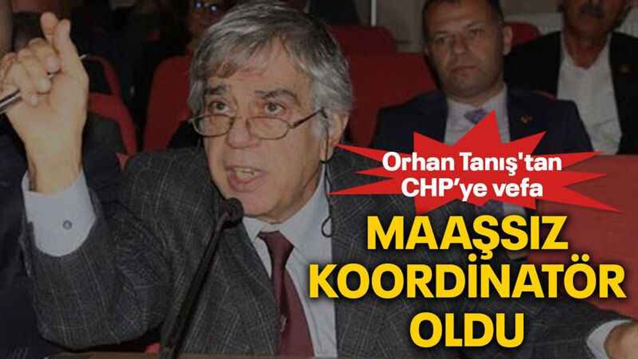 Orhan Tanış'tan CHP’ye vefa Maaşsız koordinatör oldu