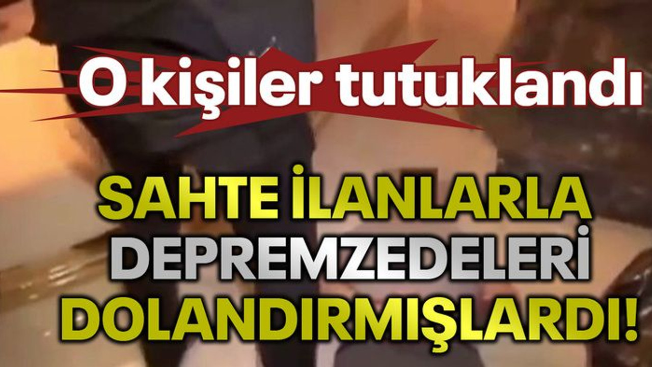 Sahte ilanlarla depremzedeleri dolandırmışlardı: O kişiler tutuklandı