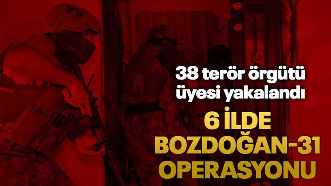 6 ilde Bozdoğan-31 operasyonu: 38 terör örgütü üyesi yakalandı