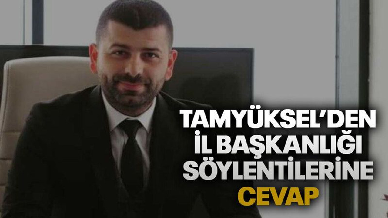 Tamyüksel’den İl Başkanlığı söylentilerine cevap