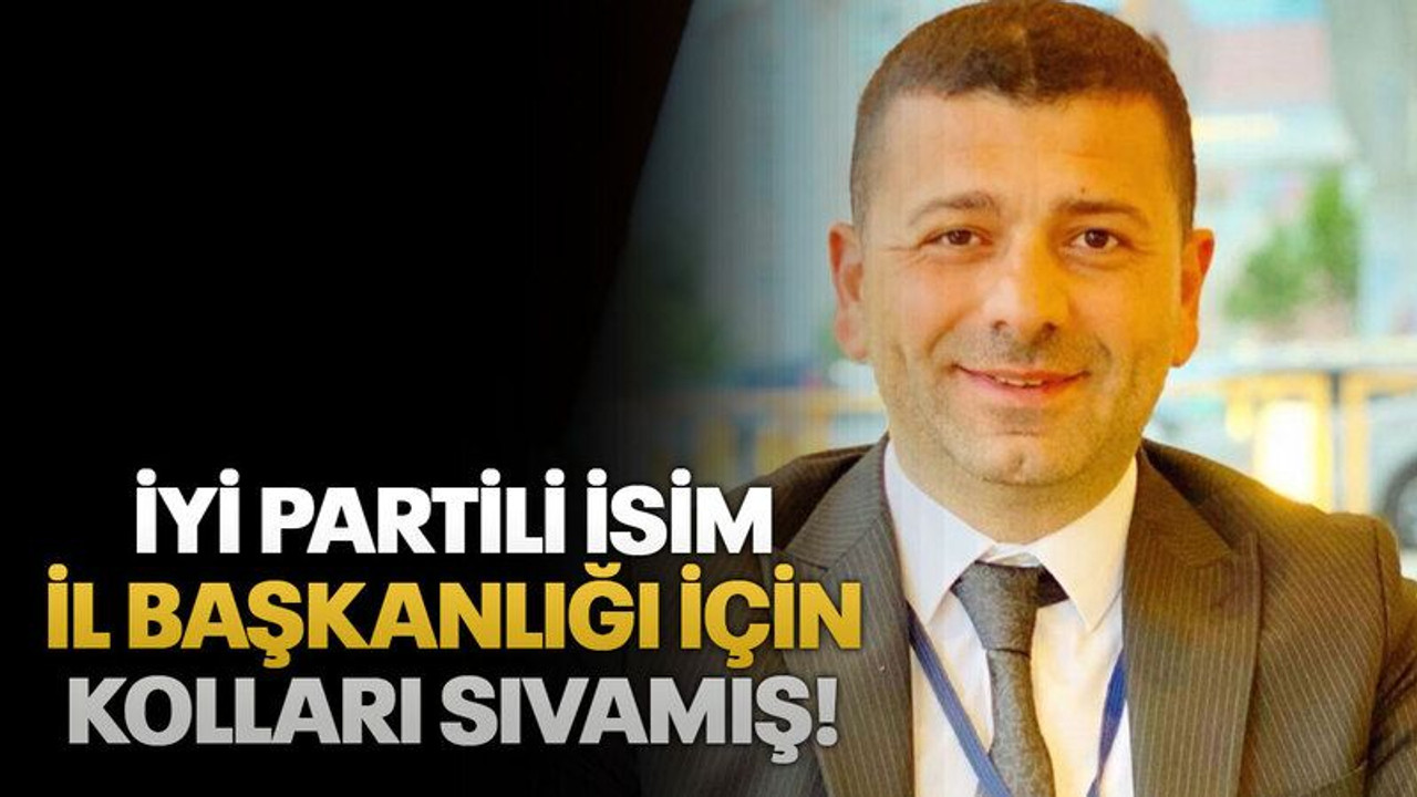 İYİ Partili isim il başkanlığı için kolları sıvamış!