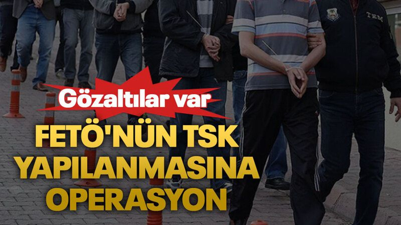 FETÖ'nün TSK yapılanmasına operasyon: Gözaltılar var