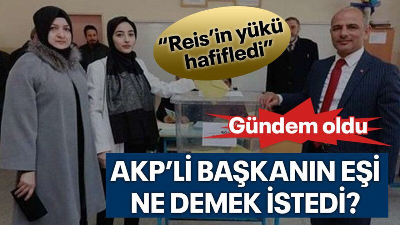 AKP’li başkanın eşi ne demek istedi? “Reis’in yükü hafifledi”