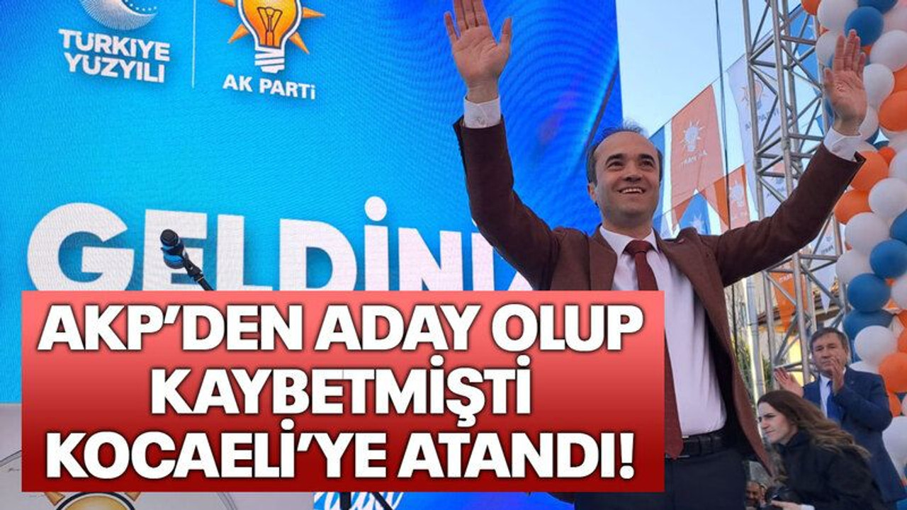 AKP’den aday olup kaybetmişti Kocaeli’ye atandı!