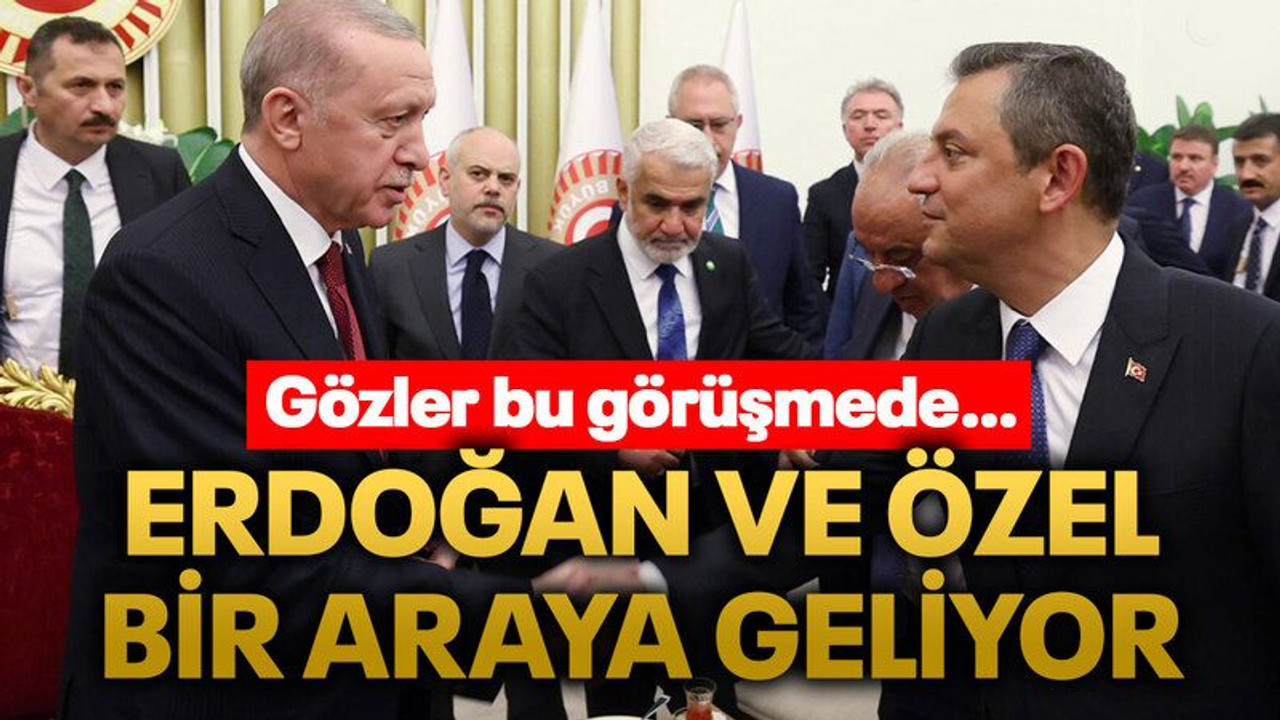 Erdoğan ve Özel bir araya geliyor
