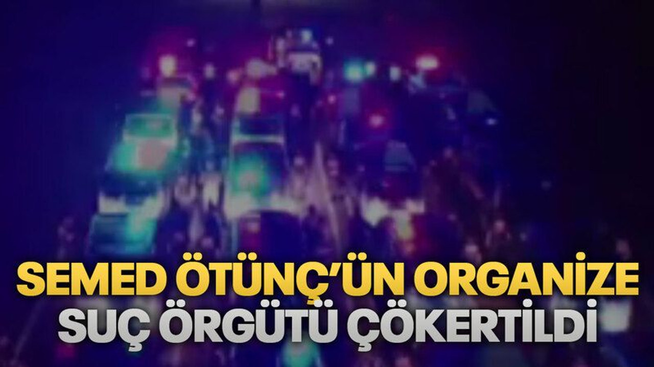 Semed Ötünç’ün organize suç örgütü çökertildi