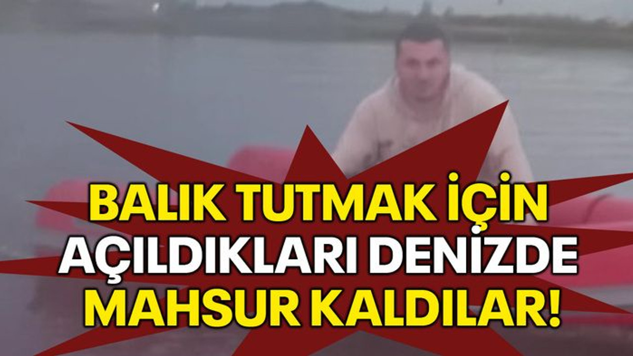 Balık tutmak için açıldıkları denizde mahsur kaldılar!