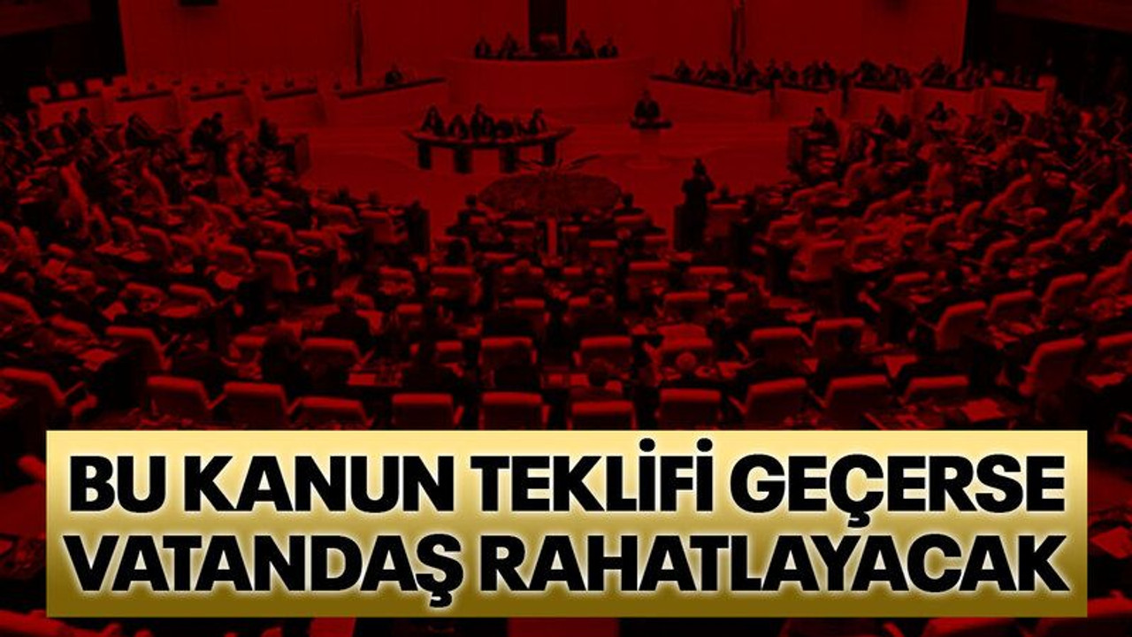 Bu kanun teklifi geçerse vatandaş rahatlayacak