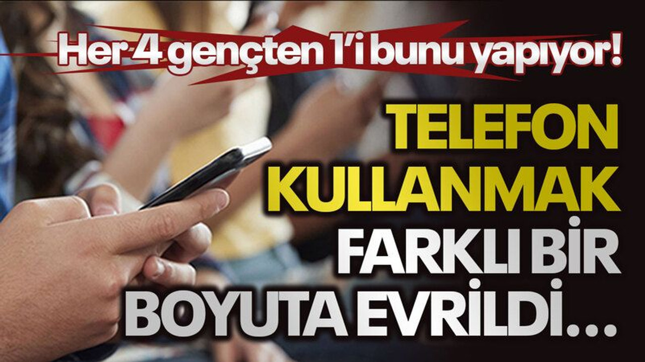 Telefon kullanmak farklı bir boyuta evrildi...Her dört gençten biri bunu yapıyor!