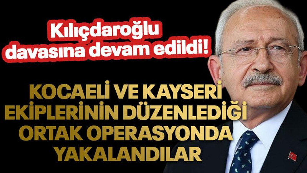 Kocaeli ve Kayseri ekiplerinin düzenlediği ortak operasyonda yakalandılar: Kılıçdaroğlu davasına devam edildi!