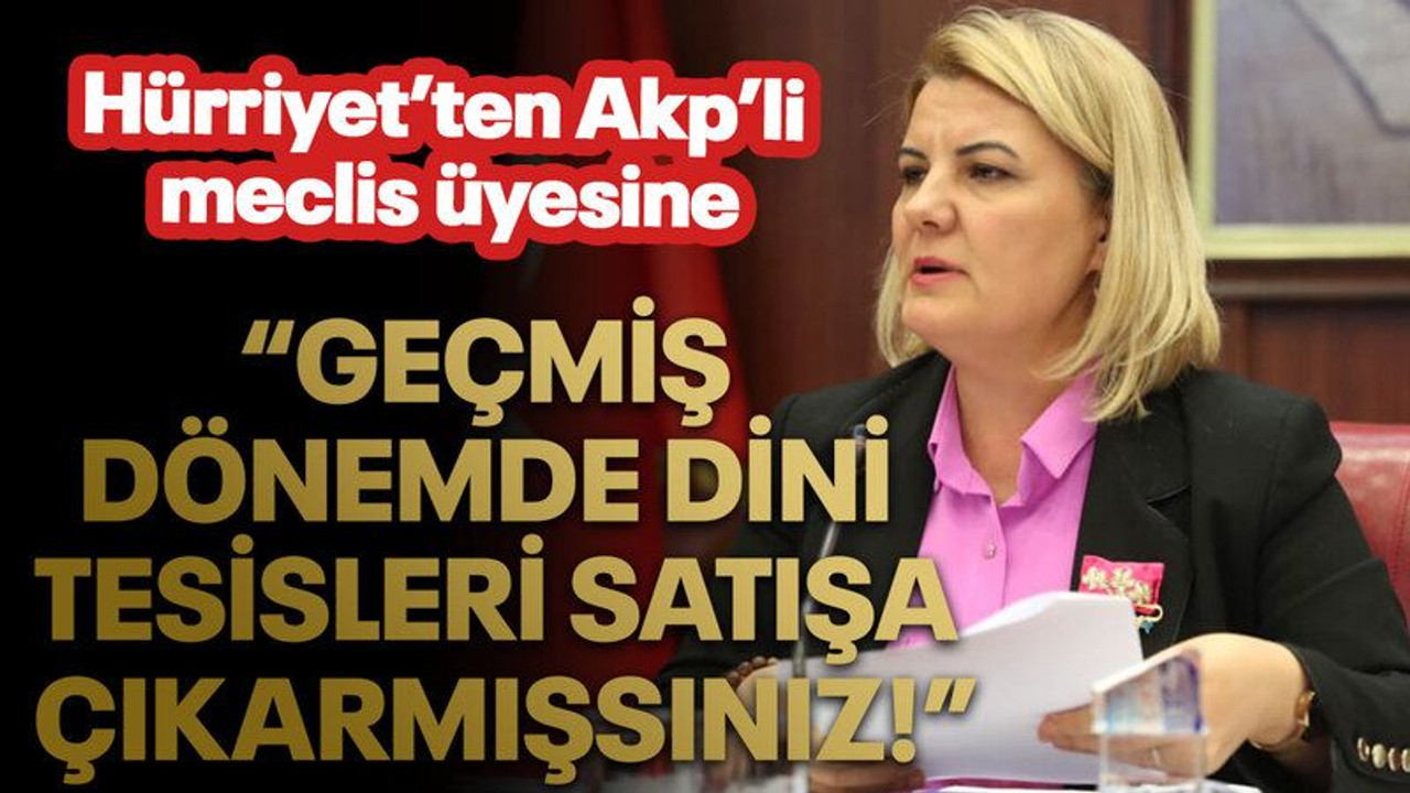 Hürriyet’ten Akp’li meclis üyesine: “Geçmiş dönemde dini tesisleri satışa çıkarmışsınız!”