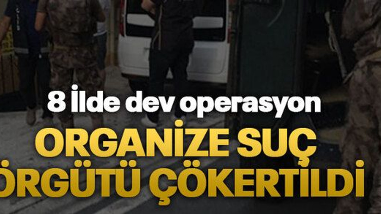 8 İlde dev operasyon: Organize suç örgütü çökertildi