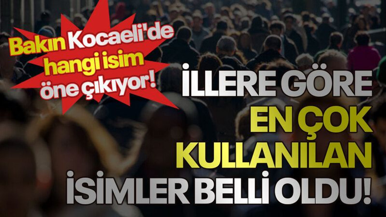 İllere göre en çok kullanılan isimler belli oldu! Bakın Kocaeli'de hangi isim öne çıkıyor!