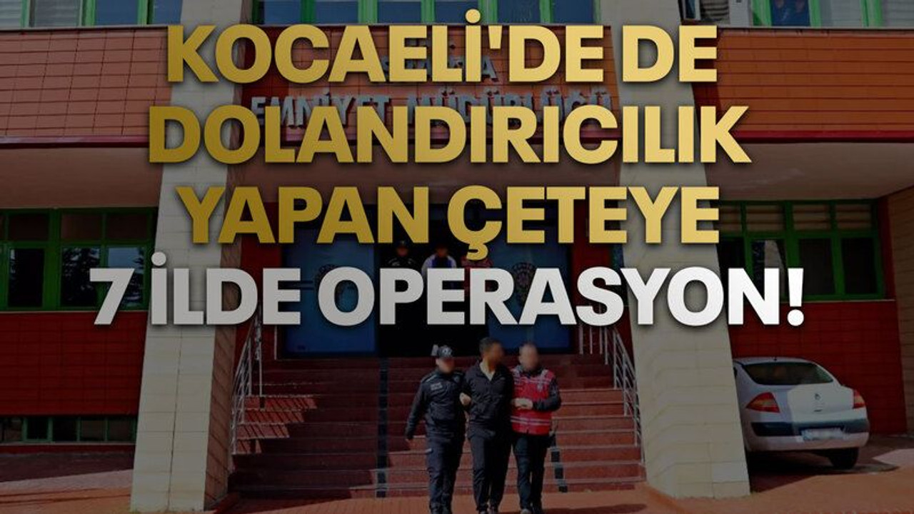 Kocaeli'de de dolandırıcılık yapan çeteye 7 ilde operasyon!