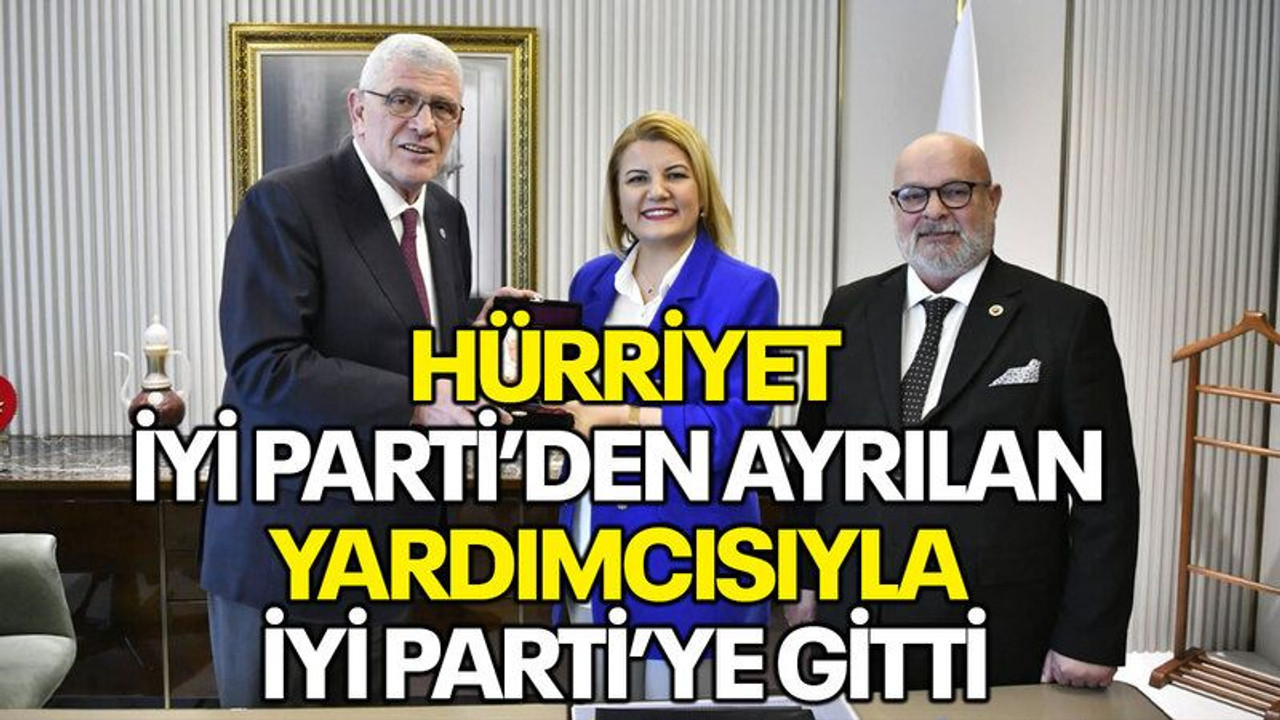 Hürriyet, İYİ Parti’den ayrılan yardımcısıyla İYİ Parti’ye gitti