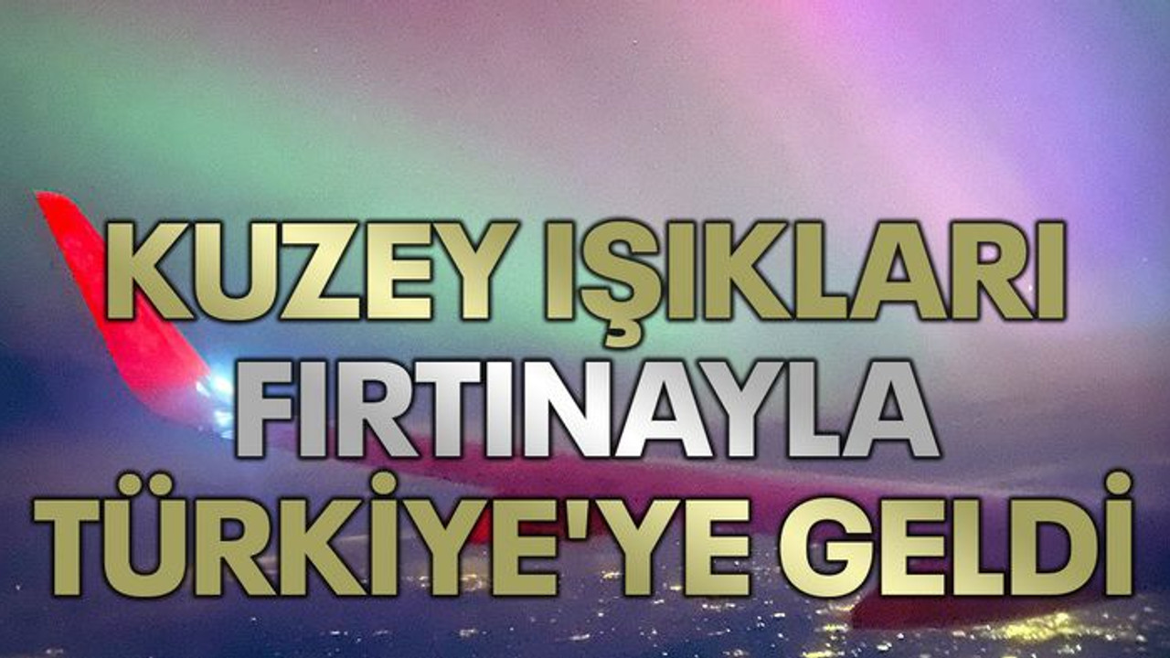 Kuzey ışıkları fırtınayla Türkiye'ye geldi