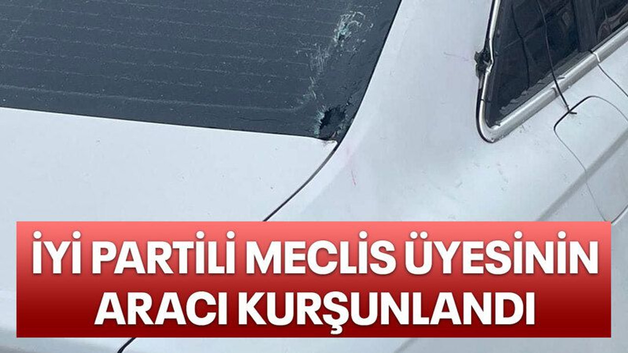 İYİ Partili meclis üyesinin aracı kurşunlandı