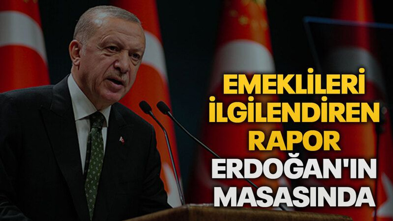 Emeklileri ilgilendiren rapor Erdoğan'ın masasında