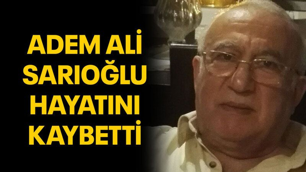 Adem Ali Sarıoğlu hayatını kaybetti