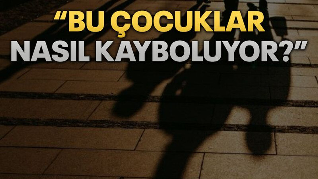 “Bu çocuklar nasıl kayboluyor?”