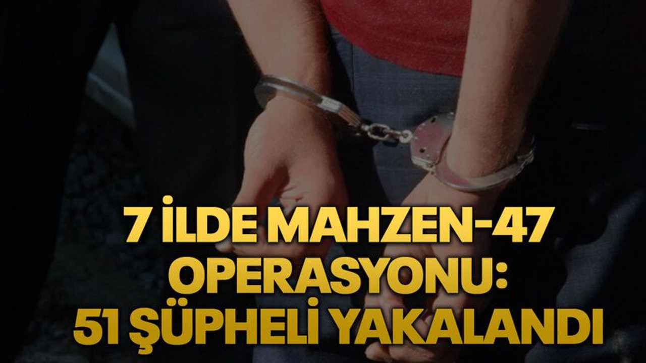 7 ilde Mahzen-47 operasyonu: 51 şüpheli yakalandı