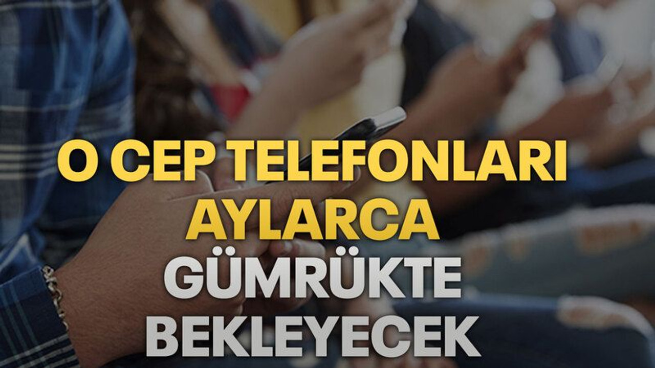 O cep telefonları aylarca gümrükte bekleyecek